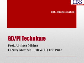 GD/PI Technique 
IBS Business School 
Prof. Abhipsa Mishra 
Faculty Member – HR & IT; IBS Pune 
 