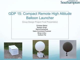 GDP 15: Compact Remote High Altitude
Balloon Launcher
Group Design Project Final Presentation
Christian Balcer
Reetam Singh
Rahul Kharbanda
Sabin Kuncheria Purackal
Binay Limbu
Sullivan Pal
 
