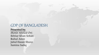 GDP OF BANGLADESH
Presented by:
Monir Ahmed Ovi
Ikhtiar Khan Sohan
Ruhul Amin
Jahid Hasan Shuvo
Samina Sadiq
 