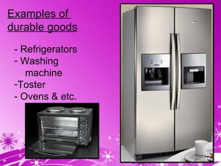 Examples of  durable goods - Refrigerators Washing machine Toster - Ovens & etc. 