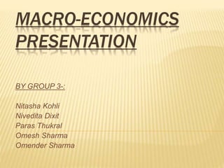 MACRO-ECONOMICS
PRESENTATION
BY GROUP 3-:
Nitasha Kohli
Nivedita Dixit
Paras Thukral
Omesh Sharma
Omender Sharma
 