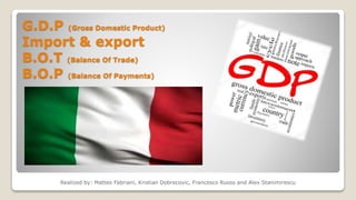 G.D.P (Gross Domestic Product)
Import & export
B.O.T (Balance Of Trade)
B.O.P (Balance Of Payments)
Realized by: Matteo Fabriani, Kristian Dobrecovic, Francesco Russo and Alex Stanimirescu
 