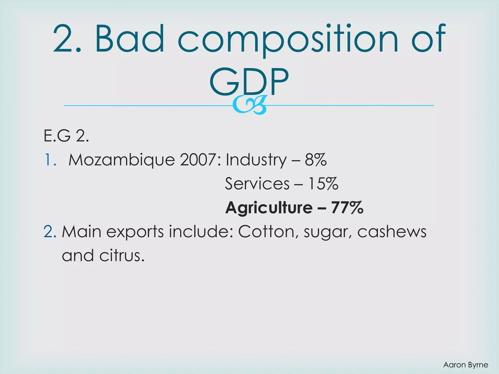 2. Bad composition of
GDP

E.G 2.
1. Mozambique 2007: Industry – 8%
Services – 15%
Agriculture – 77%
2. Main exports include: Cotton, sugar, cashews
and citrus.

Aaron Byrne

 