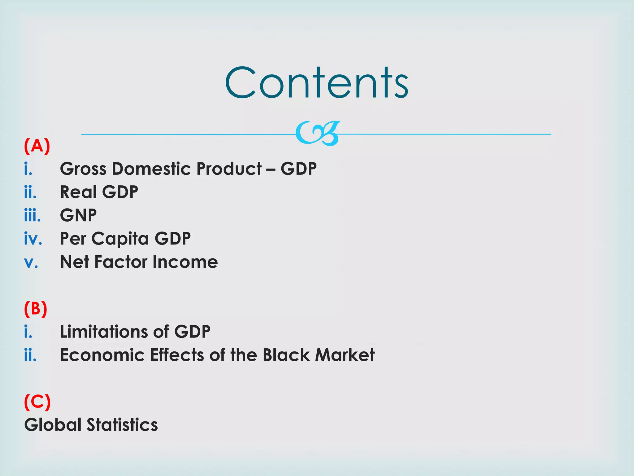 Contents
(A)
i.
ii.
iii.
iv.
v.



Gross Domestic Product – GDP
Real GDP
GNP
Per Capita GDP
Net Factor Income

(B)
i.
Limitations of GDP
ii. Economic Effects of the Black Market

(C)
Global Statistics

 