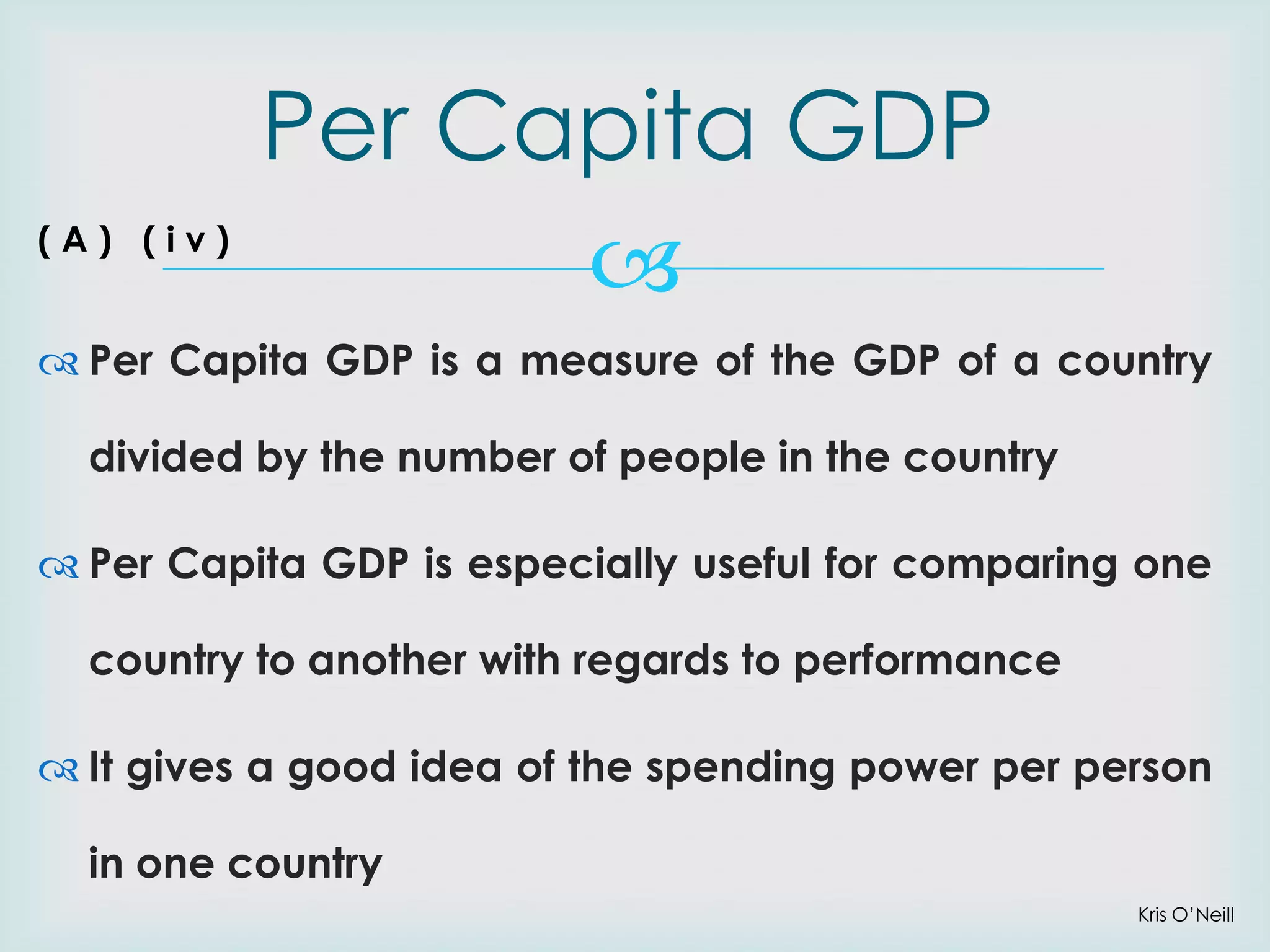 (A) (iv)

Per Capita GDP


 Per Capita GDP is a measure of the GDP of a country

divided by the number of people in the country
 Per Capita GDP is especially useful for comparing one

country to another with regards to performance
 It gives a good idea of the spending power per person

in one country
Kris O’Neill

 
