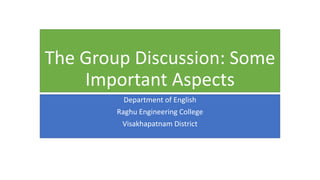 The Group Discussion: Some
Important Aspects
Department of English
Raghu Engineering College
Visakhapatnam District
 
