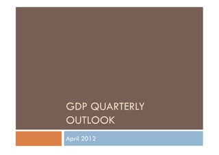 GDP QUARTERLY
OUTLOOK
April 2012
 