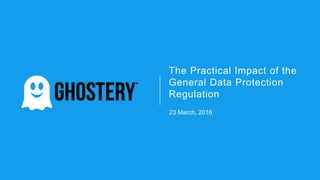 The Practical Impact of the
General Data Protection
Regulation
23 March, 2016
 