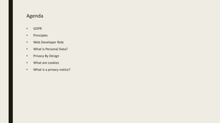 Agenda
• GDPR
• Principles
• Web Developer Role
• What Is Personal Data?
• Privacy By Design
• What are cookies
• What is a privacy notice?
 