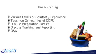 Housekeeping
Various Levels of Comfort / Experience
Touch on Generalities of GDPR
Discuss Preparation Tactics
Discuss Tracking and Reporting
Q&A
 