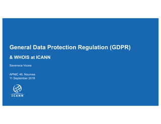 General Data Protection Regulation (GDPR)
Savenaca Vocea
APNIC 46, Noumea
11 September 2018
& WHOIS at ICANN
 