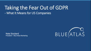 Taking the Fear Out of GDPR
- What It Means for US Companies
Nate Stockard
President – Blue Atlas Marketing
 