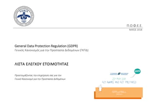 Π.Ο.Φ.Ε.Ε.
ΜΑΪΟΣ 2018
General Data Protection Regulation (GDPR)
Γενικός Κανονισμός για την Προστασία Δεδομένων (ΓΚΠΔ)
ΛΙΣΤΑ ΕΛΕΓΧΟΥ ΕΤΟΙΜΟΤΗΤΑΣ
Προετοιμάζοντας την επιχείρηση σας για τον
Γενικό Κανονισμό για την Προστασία Δεδομένων
 