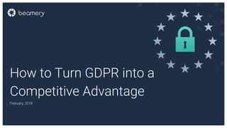 How to Turn GDPR into a
Competitive Advantage
February, 2018
 