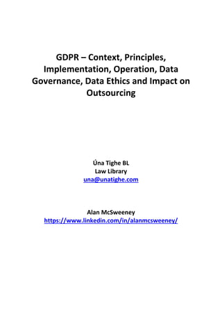 GDPR – Context, Principles,
Implementation, Operation, Data
Governance, Data Ethics and Impact on
Outsourcing
Úna Tighe BL
Law Library
una@unatighe.com
Alan McSweeney
https://www.linkedin.com/in/alanmcsweeney/
 
