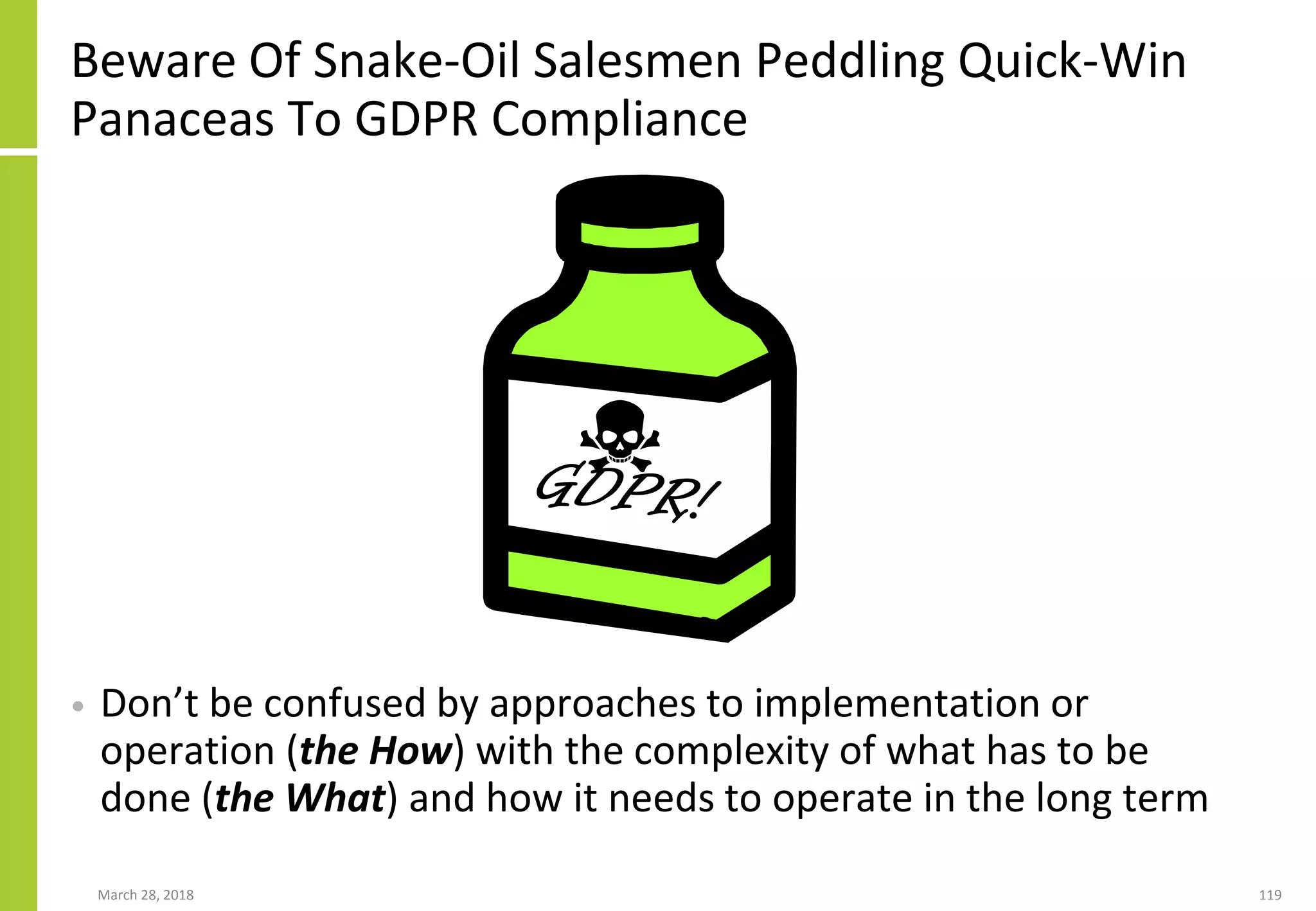 Beware Of Snake-Oil Salesmen Peddling Quick-Win
Panaceas To GDPR Compliance
March 28, 2018 119
• Don’t be confused by approaches to implementation or
operation (the How) with the complexity of what has to be
done (the What) and how it needs to operate in the long term
 
