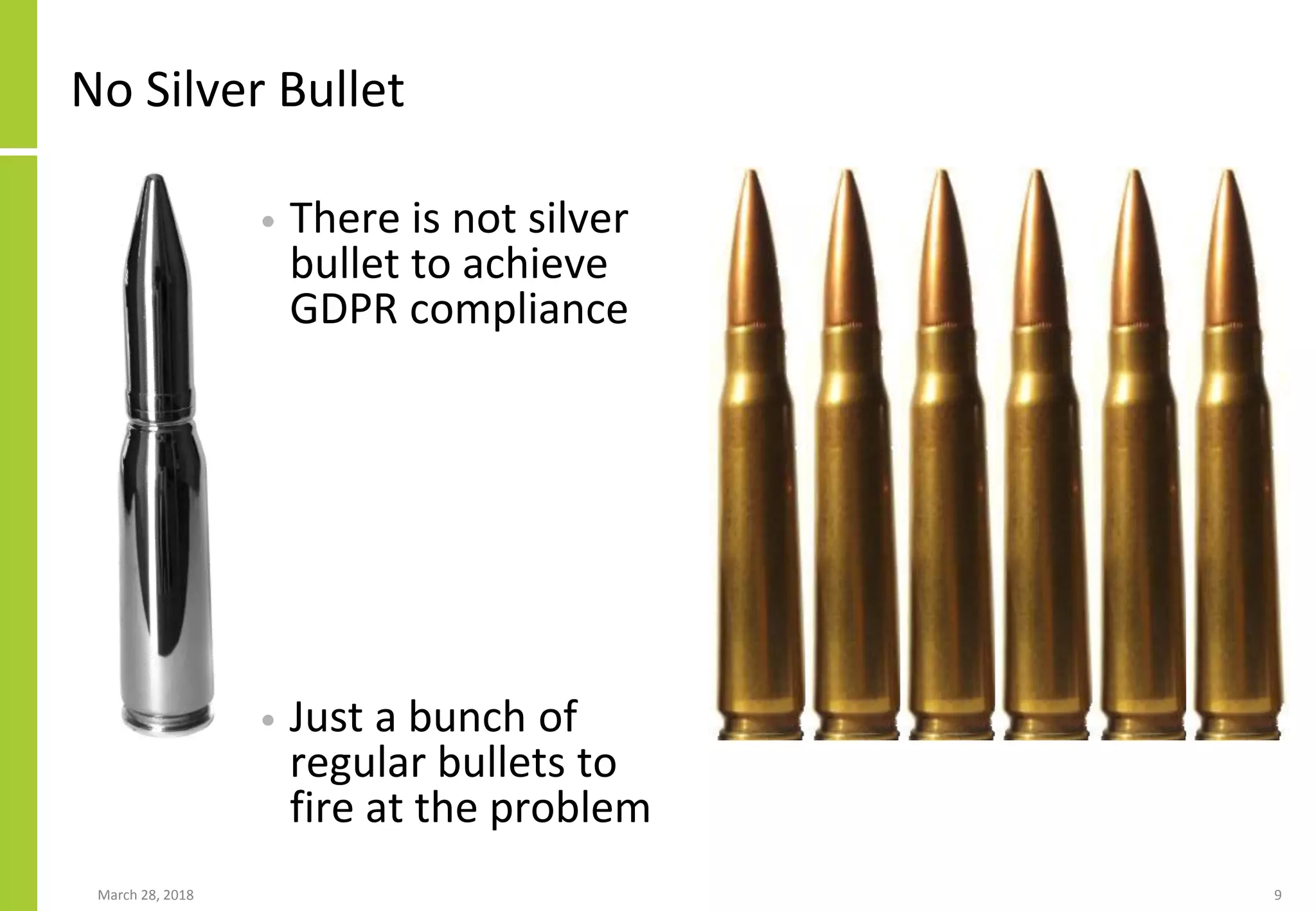 No Silver Bullet
• There is not silver
bullet to achieve
GDPR compliance
• Just a bunch of
regular bullets to
fire at the problem
March 28, 2018 9
 