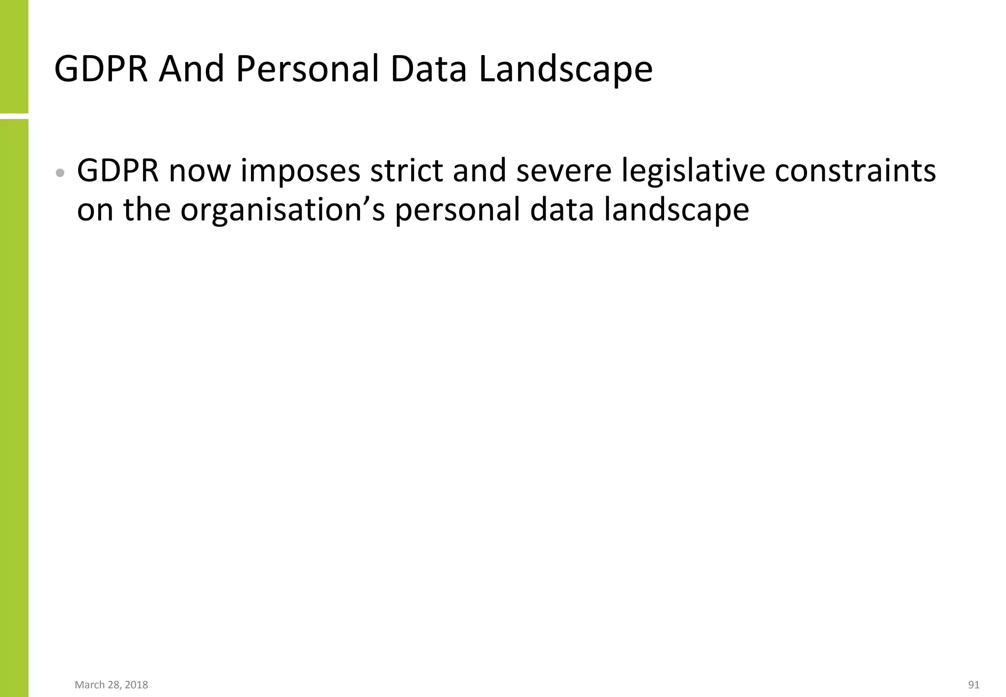 GDPR And Personal Data Landscape
• GDPR now imposes strict and severe legislative constraints
on the organisation’s personal data landscape
March 28, 2018 91
 
