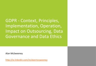 GDPR - Context, Principles,
Implementation, Operation,
Impact on Outsourcing, Data
Governance and Data Ethics
Alan McSweeney
http://ie.linkedin.com/in/alanmcsweeney
 