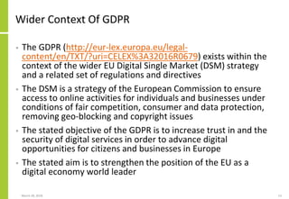 Wider Context Of GDPR
• The GDPR (http://eur-lex.europa.eu/legal-
content/en/TXT/?uri=CELEX%3A32016R0679) exists within th...