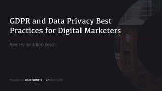 GDPR and Data Privacy Best
Practices for Digital Marketers
Prepared by / 22 March 2018
Ryan Horner & Bob Beach
 
