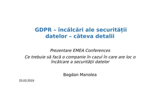 GDPR – încălcări ale securității
datelor – câteva detalii
Prezentare EMEA Conferences
Ce trebuie să facă o companie în cazul în care are loc o
încălcare a securităţii datelor
Bogdan Manolea
25.03.2019
 