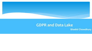 Shadid Chowdhury
GDPR and Data Lake
 