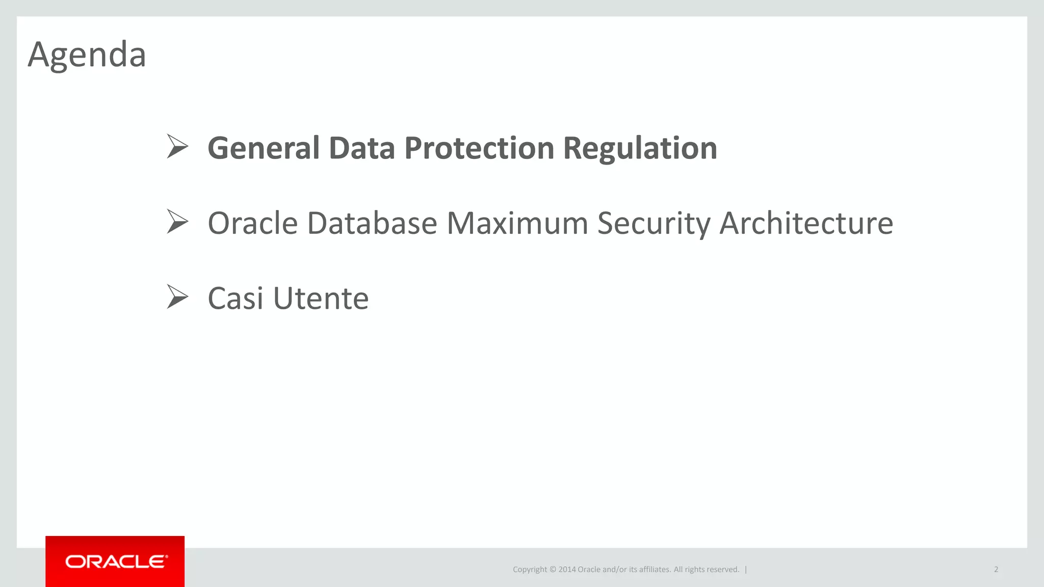Copyright © 2014 Oracle and/or its affiliates. All rights reserved. |
Agenda
2
 General Data Protection Regulation
 Oracle Database Maximum Security Architecture
 Casi Utente
 