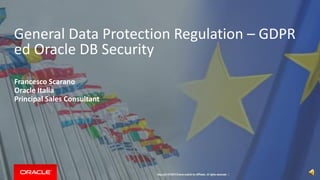 Copyright © 2014 Oracle and/or its affiliates. All rights reserved. |
General Data Protection Regulation – GDPR
ed Oracle DB Security
Francesco Scarano
Oracle Italia
Principal Sales Consultant
 