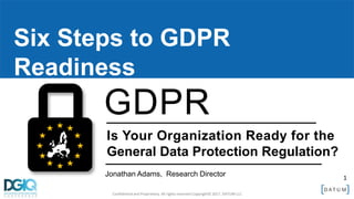 1
Confidential and Proprietary. All rights reserved Copyright© 2017. DATUM LLC
Six Steps to GDPR
Readiness
Is Your Organization Ready for the
General Data Protection Regulation?
Jonathan Adams, Research Director
GDPR
 