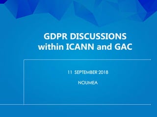GDPR DISCUSSIONS
within ICANN and GAC
11 SEPTEMBER 2018
NOUMEA
 