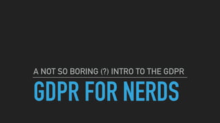 GDPR FOR NERDS
A NOT SO BORING (?) INTRO TO THE GDPR
 