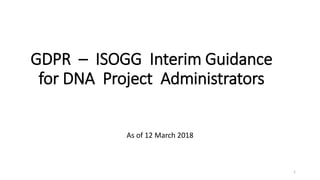 GDPR – ISOGG Interim Guidance
for DNA Project Administrators
As of 12 March 2018
1
 