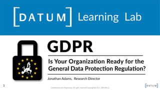 1	
  
Conﬁden)al	
  and	
  Proprietary.	
  All	
  rights	
  reserved	
  Copyright©	
  2016.	
  DATUM	
  LLC	
  
Learning    Lab
Is  Your  Organiza.on  Ready  for  the  
General  Data  Protec.on  Regula.on?
Jonathan  Adams,    Research  Director
GDPR
 