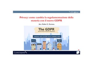 Privacy: come cambia la regolamentazione della
materia con il nuovo GDPR
Avv. Fabio U. Ferrara
1
 