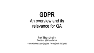 GDPR
An overview and its
relevance for QA
Per Thorsheim
Twitter: @thorsheim
+47 90 99 92 59 (Signal|Wire|Whatsapp)
 