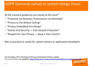 GDPR Demands (what) to system design (how)
At the moment guidelines are mostly at this level*
» “Proactive not Reactive; Preventative not Remedial”
» “Privacy as the Default Setting”
» “Privacy Embedded into Design”
» “End-to-End Security — Full Lifecycle Protection”
» “Respect for User Privacy — Keep it User-Centric”
Not so practical or useful for system owners or application developers
Ann Cavoukian, Ph.D. Information & Privacy Commissioner Ontario, Canada
P r i v a c y b y D e s i g n guideline: https://www.ipc.on.ca/wp-content/uploads/Resources/pbd-primer.pdf
23/01/2017 COPYRIGHT © ADITRO. ALL RIGHTS RESERVED. 5
 