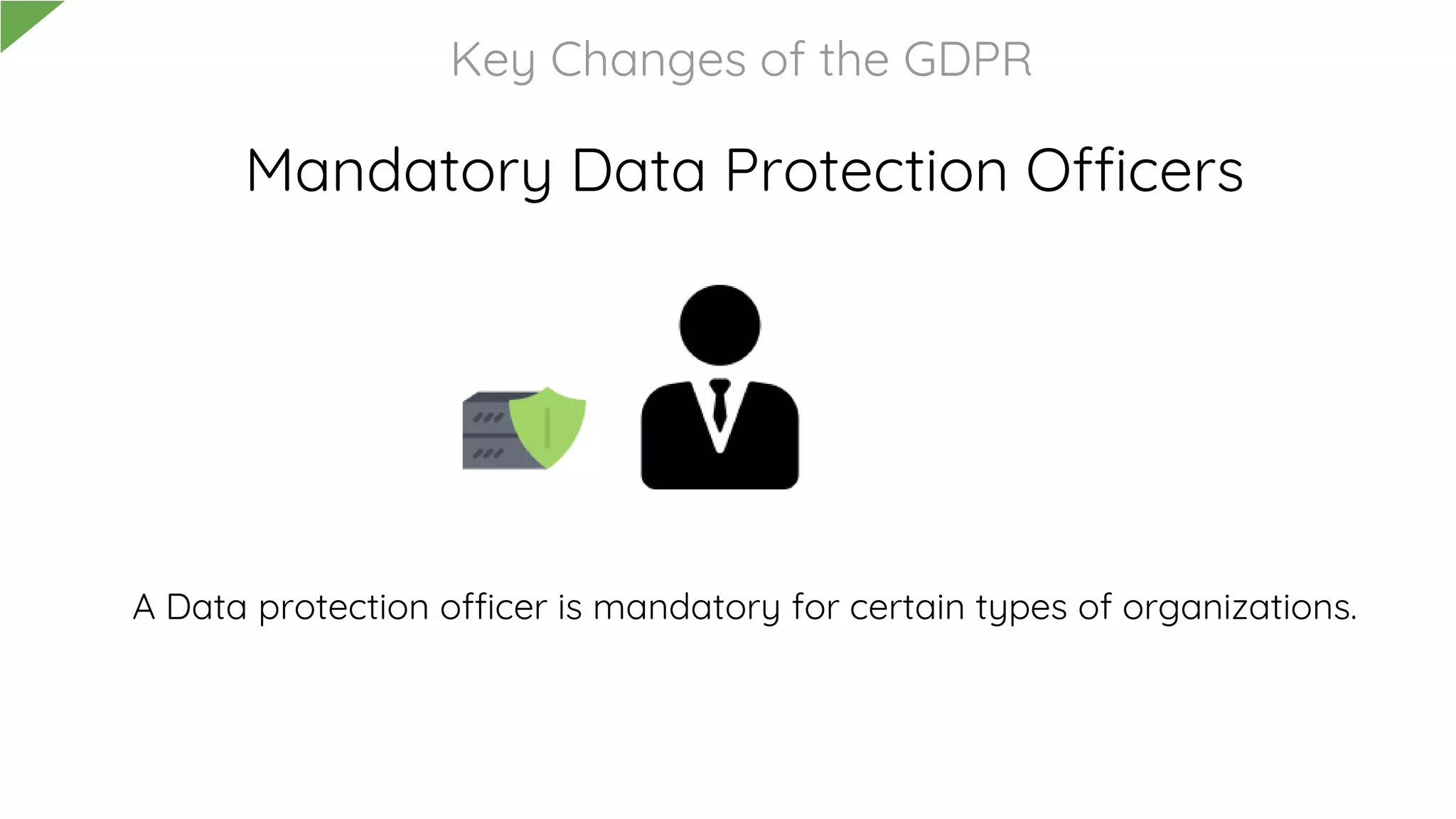 Mandatory Data Protection Officers
A Data protection officer is mandatory for certain types of organizations.
Key Changes of the GDPR
 
