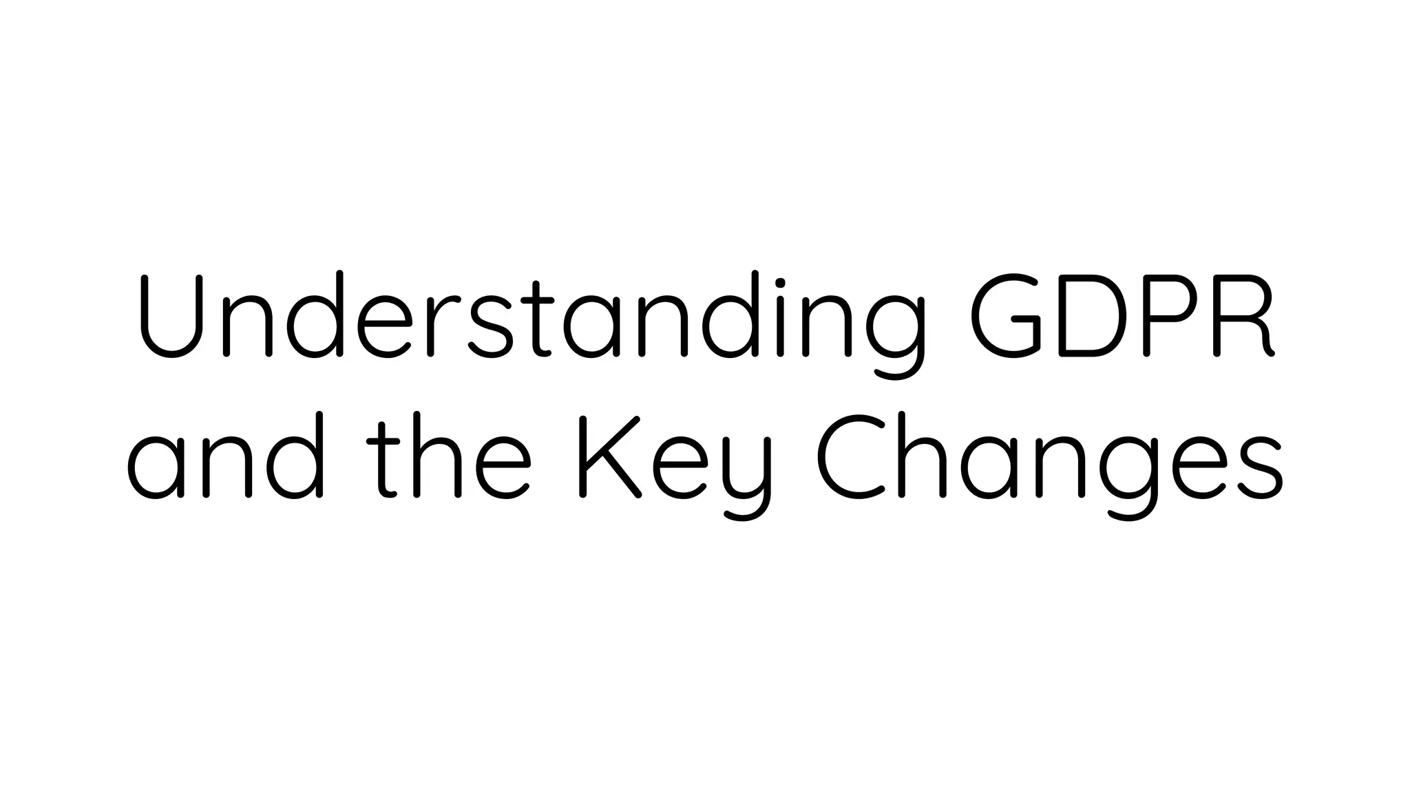 Understanding GDPR
and the Key Changes
 