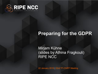 22 January 2018 | 53rd TF-CSIRT Meeting
Mirjam Kühne
(slides by Athina Fragkouli)
RIPE NCC
Preparing for the GDPR
 