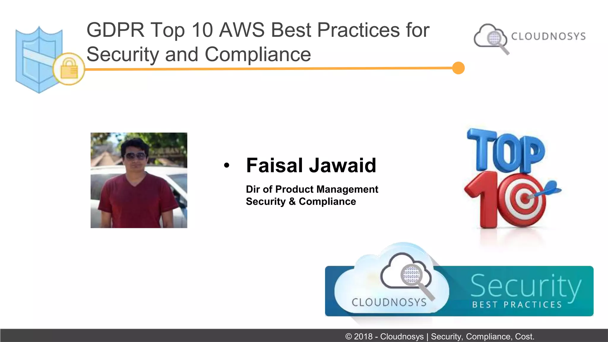 GDPR Top 10 AWS Best Practices for
Security and Compliance
• Faisal Jawaid
Dir of Product Management
Security & Compliance
© 2018 - Cloudnosys | Security, Compliance, Cost.
 