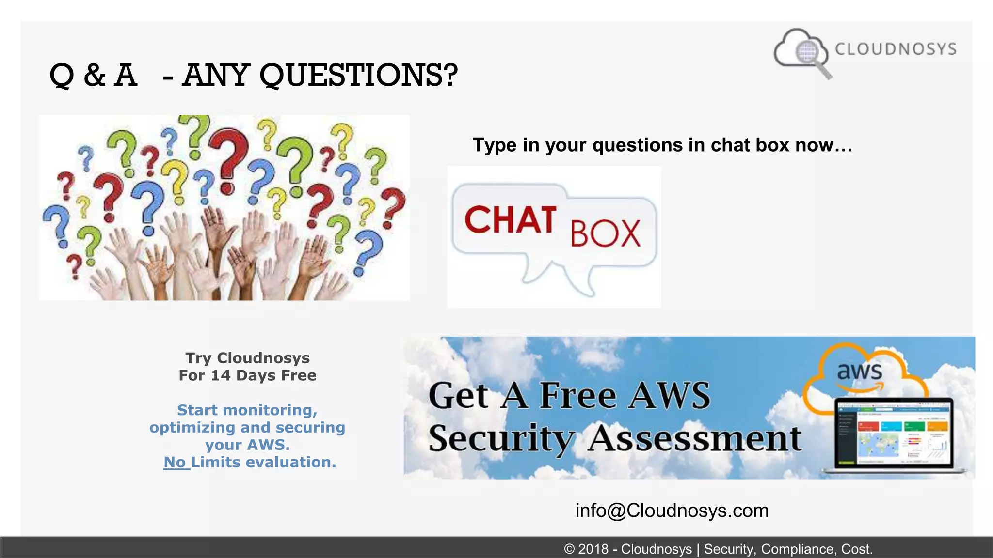 Q & A - ANY QUESTIONS?
Type in your questions in chat box now…
Try Cloudnosys
For 14 Days Free
Start monitoring,
optimizing and securing
your AWS.
No Limits evaluation.
© 2018 - Cloudnosys | Security, Compliance, Cost.
info@Cloudnosys.com
 