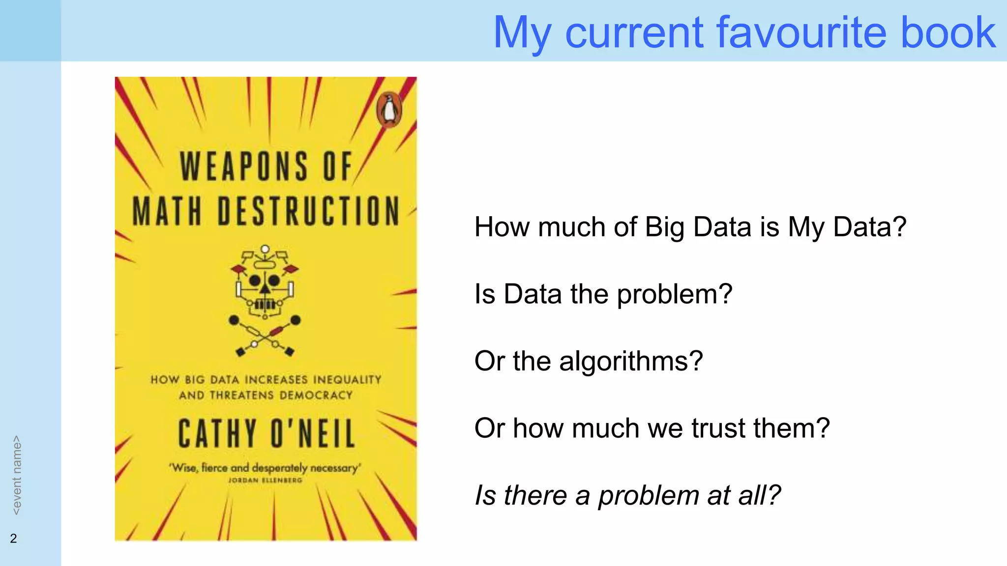 2
My current favourite book
<eventname>
How much of Big Data is My Data?
Is Data the problem?
Or the algorithms?
Or how much we trust them?
Is there a problem at all?
 