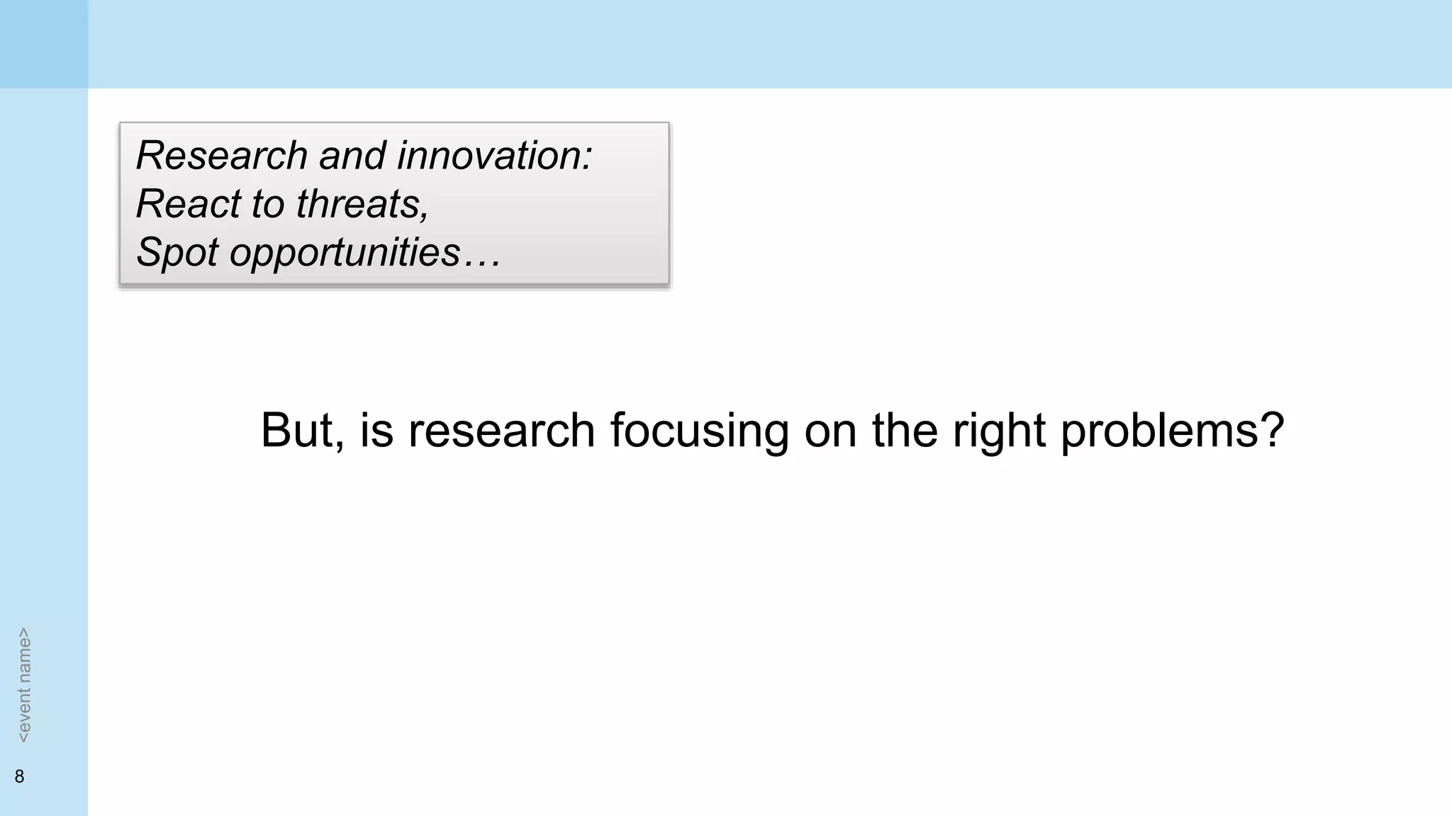 8
<eventname>
But, is research focusing on the right problems?
Research and innovation:
React to threats,
Spot opportunities…
 