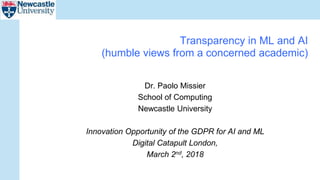 Dr. Paolo Missier
School of Computing
Newcastle University
Innovation Opportunity of the GDPR for AI and ML
Digital Catapult London,
March 2nd, 2018
Transparency in ML and AI
(humble views from a concerned academic)
 