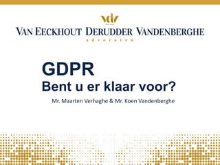 GDPR
Bent u er klaar voor?
Mr. Maarten Verhaghe & Mr. Koen Vandenberghe
 