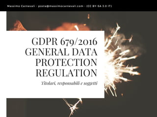 GDPR 679/2016
GENERAL DATA
PROTECTION
REGULATION
Titolari, responsabili e soggetti
Massimo Carnevali - posta@ massimocarnevali. com - ( CC BY- SA 3. 0 IT)
 