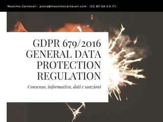 GDPR 679/2016
GENERAL DATA
PROTECTION
REGULATION
Consenso, informativa, dati e sanzioni
Massimo Carnevali - posta@ massimocarnevali. com - ( CC BY- SA 3. 0 IT)
 
