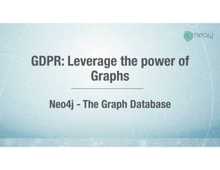 GDPR: Leverage the power of
Graphs

Neo4j - The Graph Database

 