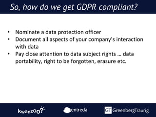 So, how do we get GDPR compliant?
• Nominate a data protection officer
• Document all aspects of your company’s interactio...